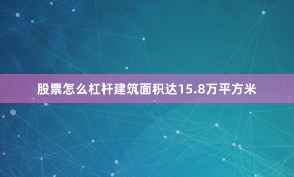 股票怎么杠杆建筑面积达15.8万平方米