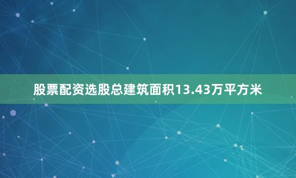 股票配资选股总建筑面积13.43万平方米