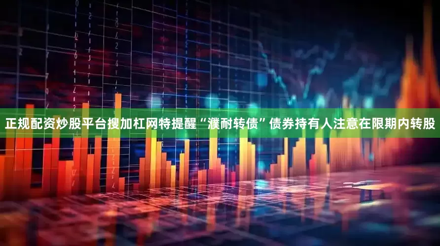 正规配资炒股平台搜加杠网特提醒“濮耐转债”债券持有人注意在限期内转股