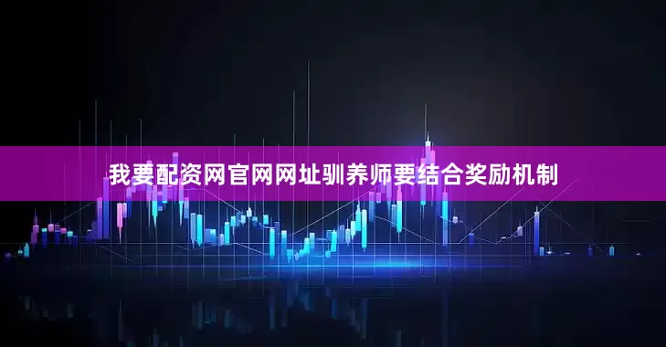 我要配资网官网网址驯养师要结合奖励机制