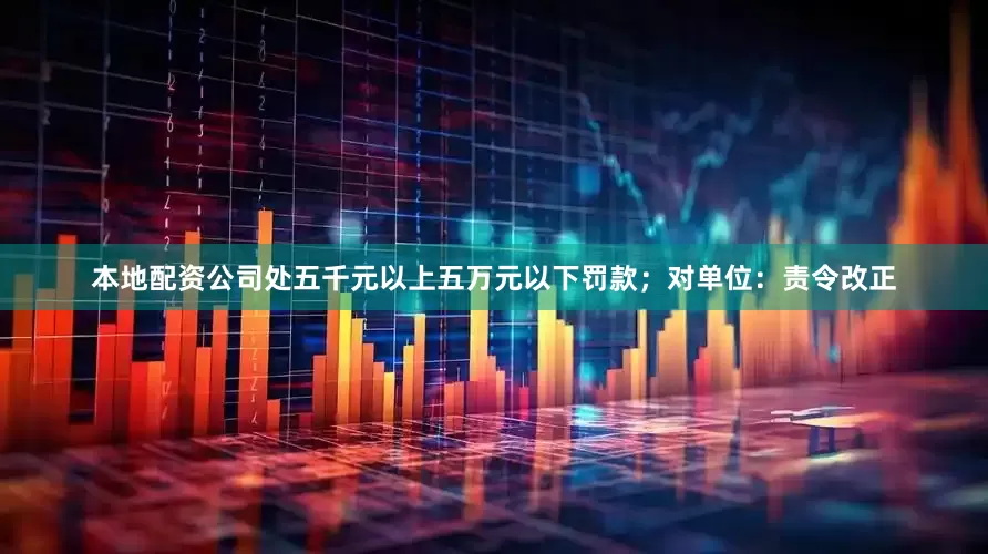 本地配资公司处五千元以上五万元以下罚款；对单位：责令改正