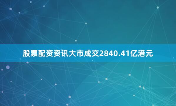 股票配资资讯大市成交2840.41亿港元