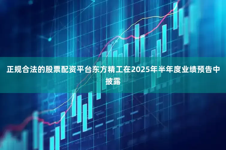 正规合法的股票配资平台　　东方精工在2025年半年度业绩预告中披露
