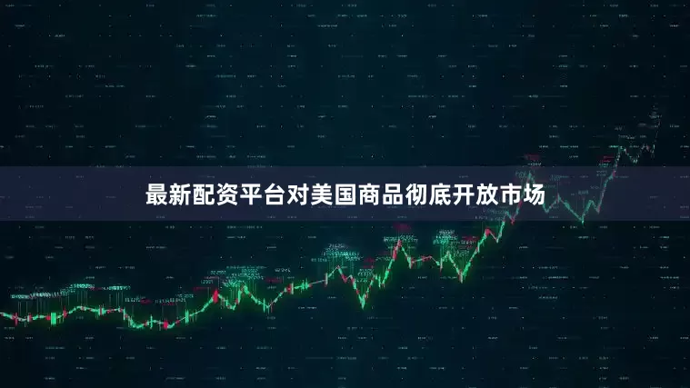 最新配资平台对美国商品彻底开放市场