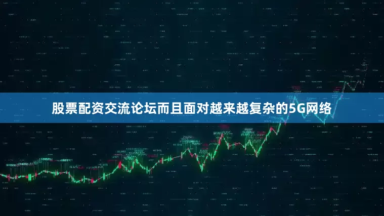 股票配资交流论坛而且面对越来越复杂的5G网络
