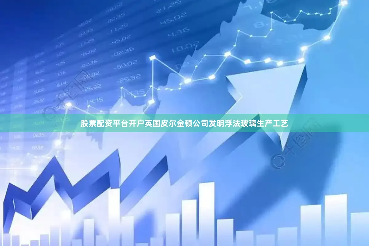 股票配资平台开户英国皮尔金顿公司发明浮法玻璃生产工艺