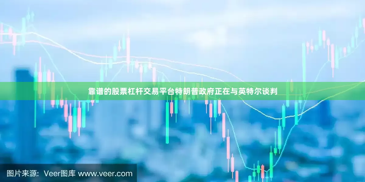 靠谱的股票杠杆交易平台特朗普政府正在与英特尔谈判