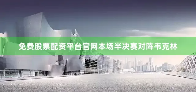 免费股票配资平台官网本场半决赛对阵韦克林