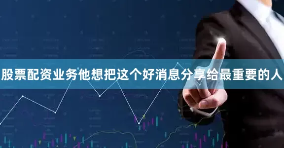 股票配资业务他想把这个好消息分享给最重要的人