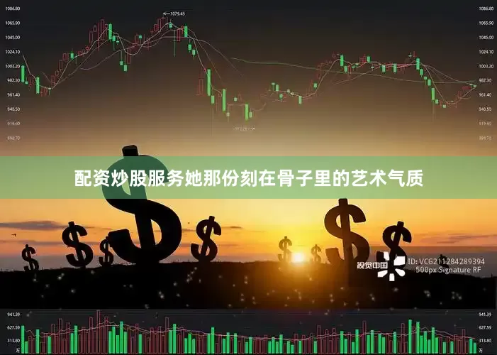 配资炒股服务她那份刻在骨子里的艺术气质