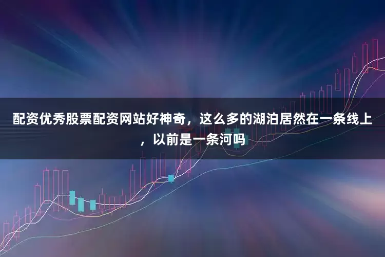 配资优秀股票配资网站好神奇，这么多的湖泊居然在一条线上，以前是一条河吗