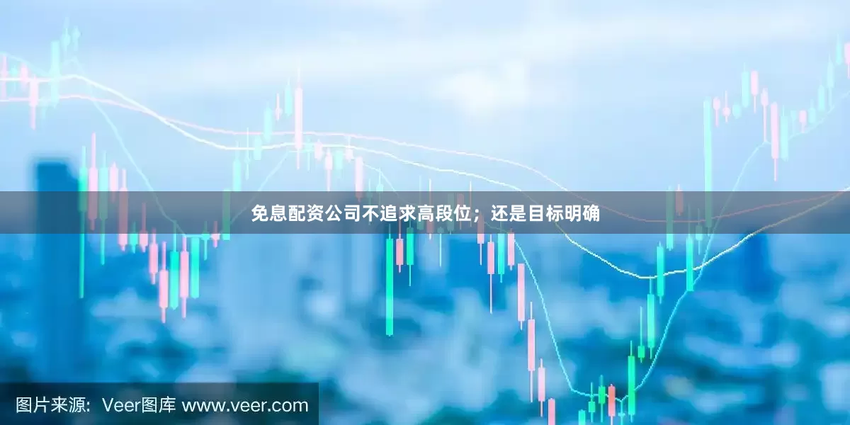 免息配资公司不追求高段位；还是目标明确