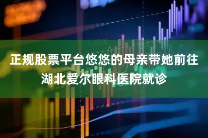 正规股票平台悠悠的母亲带她前往湖北爱尔眼科医院就诊