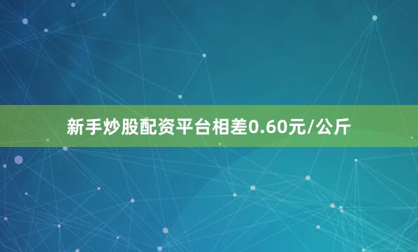 新手炒股配资平台相差0.60元/公斤