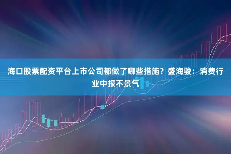 海口股票配资平台上市公司都做了哪些措施？盛海骏：消费行业中报不景气