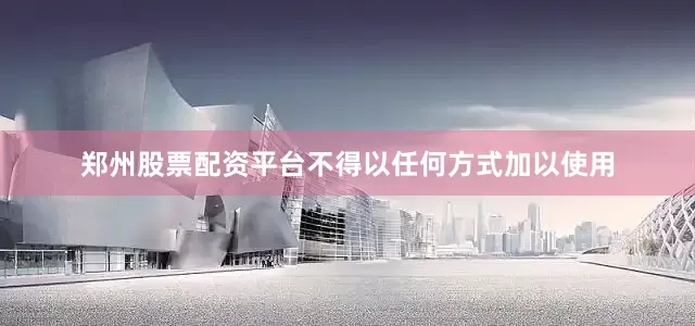 郑州股票配资平台不得以任何方式加以使用
