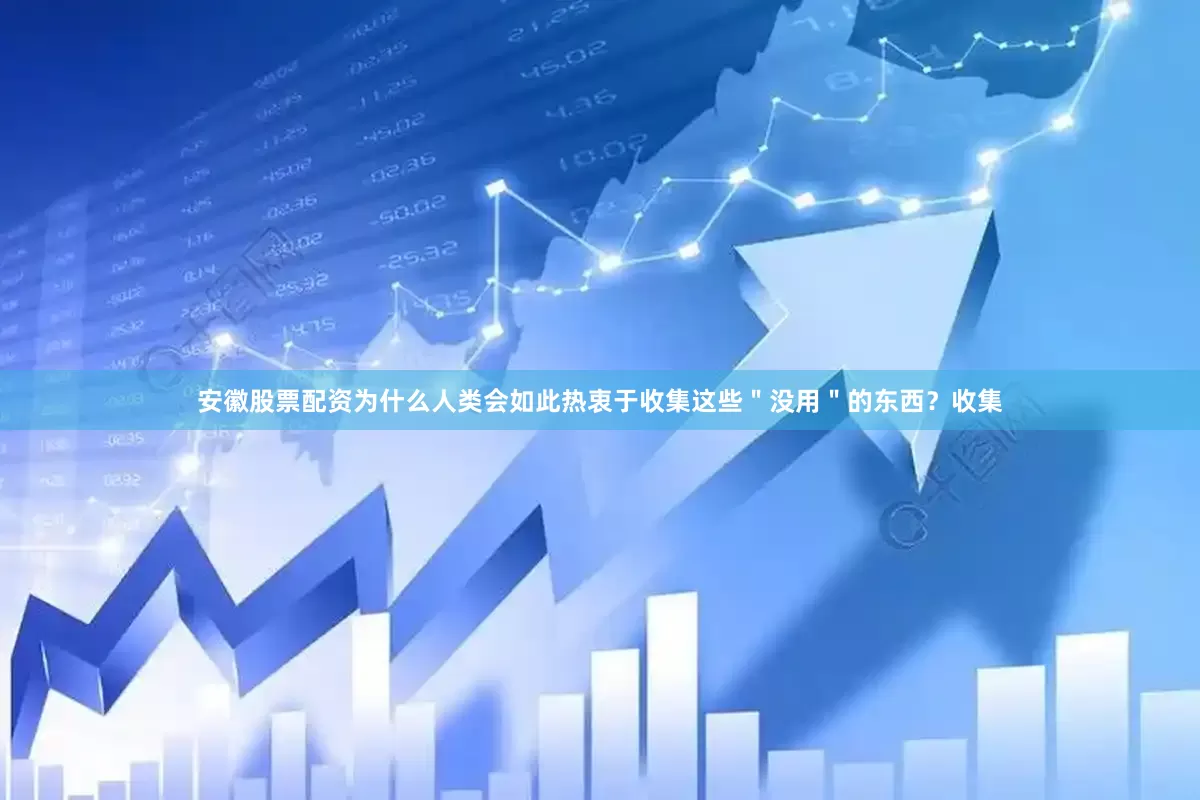 安徽股票配资为什么人类会如此热衷于收集这些＂没用＂的东西？收集