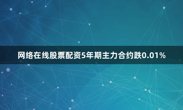 网络在线股票配资5年期主力合约跌0.01%
