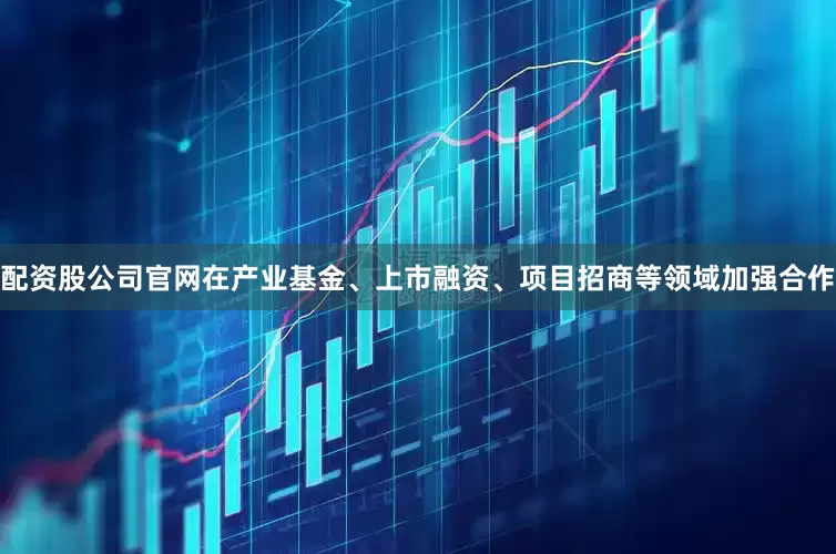 配资股公司官网在产业基金、上市融资、项目招商等领域加强合作