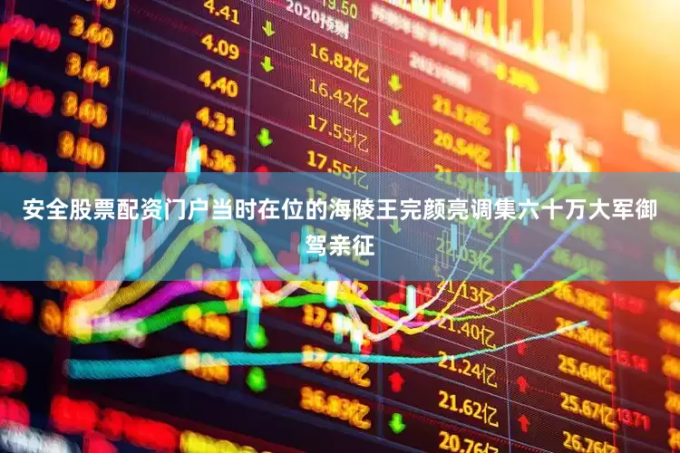 安全股票配资门户当时在位的海陵王完颜亮调集六十万大军御驾亲征