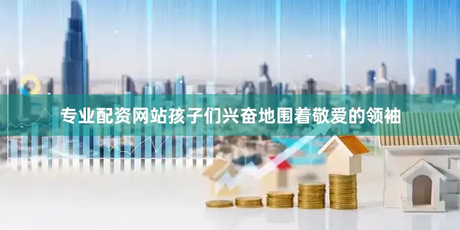 专业配资网站孩子们兴奋地围着敬爱的领袖