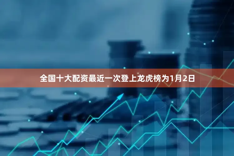 全国十大配资最近一次登上龙虎榜为1月2日