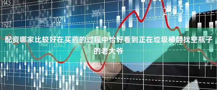 配资哪家比较好在买药的过程中恰好看到正在垃圾桶翻找空瓶子的老大爷