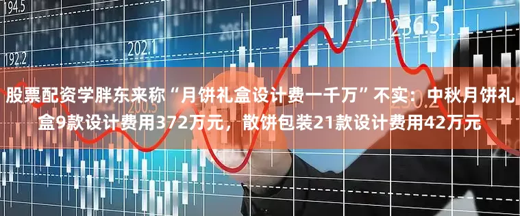 股票配资学胖东来称“月饼礼盒设计费一千万”不实：中秋月饼礼盒9款设计费用372万元，散饼包装21款设计费用42万元