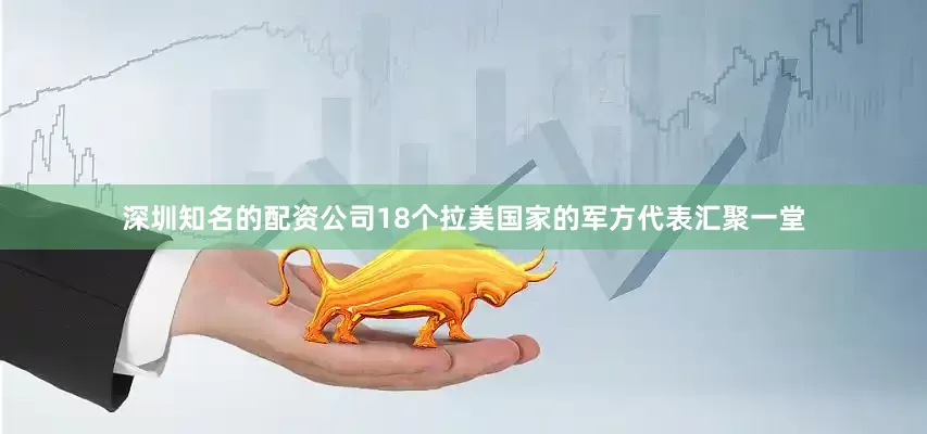 深圳知名的配资公司18个拉美国家的军方代表汇聚一堂