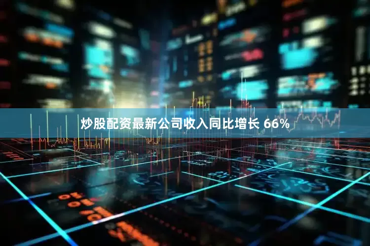 炒股配资最新公司收入同比增长 66%