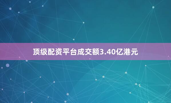 顶级配资平台成交额3.40亿港元
