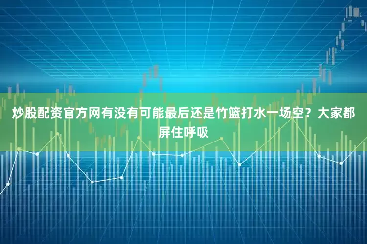 炒股配资官方网有没有可能最后还是竹篮打水一场空？大家都屏住呼吸