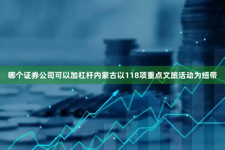 哪个证券公司可以加杠杆内蒙古以118项重点文旅活动为纽带