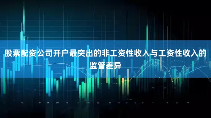 股票配资公司开户最突出的非工资性收入与工资性收入的监管差异