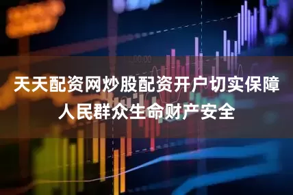 天天配资网炒股配资开户切实保障人民群众生命财产安全