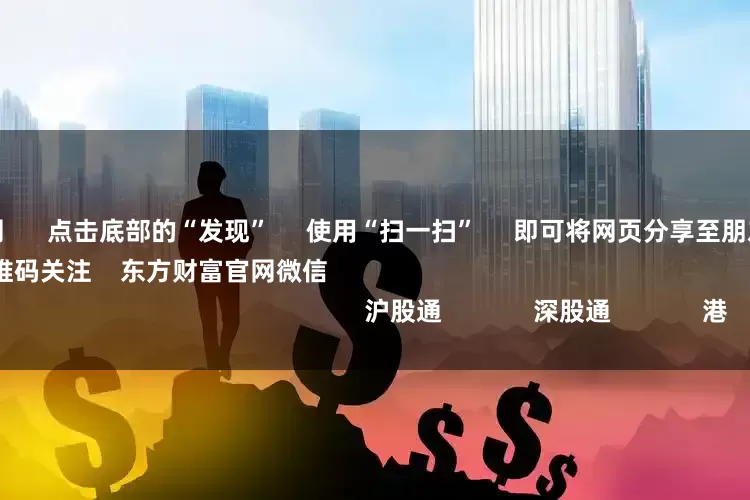 配资门户网 点击底部的“发现” 使用“扫一扫” 即可将网页分享至朋友圈 扫描二维码关注 东方财富官网微信 沪股通 深股通 港