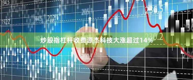 炒股指杠杆收费源杰科技大涨超过14%