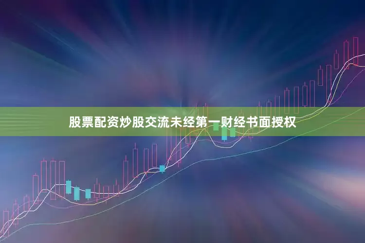 股票配资炒股交流未经第一财经书面授权