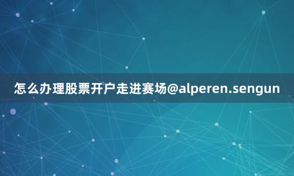 怎么办理股票开户走进赛场@alperen.sengun