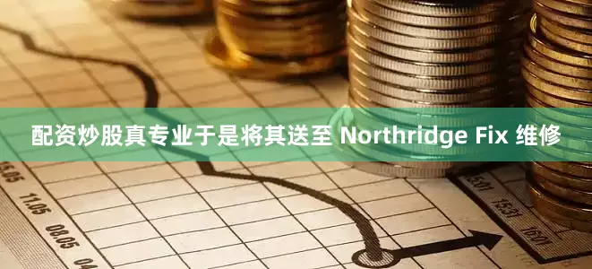 配资炒股真专业于是将其送至 Northridge Fix 维修