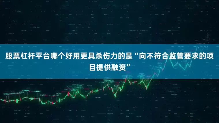 股票杠杆平台哪个好用更具杀伤力的是“向不符合监管要求的项目提供融资”