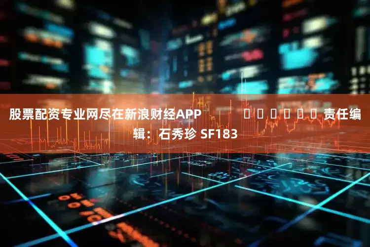 股票配资专业网尽在新浪财经APP            						责任编辑：石秀珍 SF183