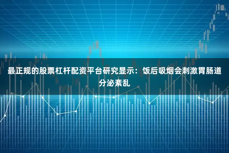 最正规的股票杠杆配资平台研究显示：饭后吸烟会刺激胃肠道分泌紊乱