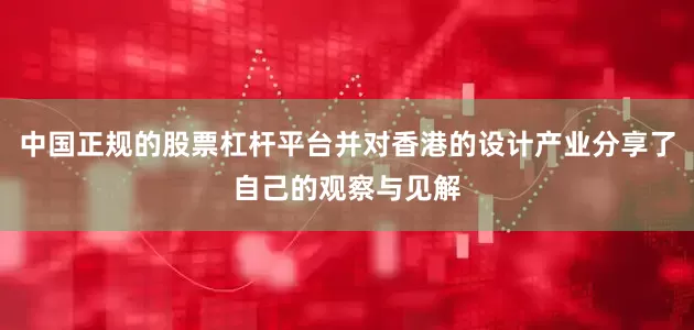 中国正规的股票杠杆平台并对香港的设计产业分享了自己的观察与见解