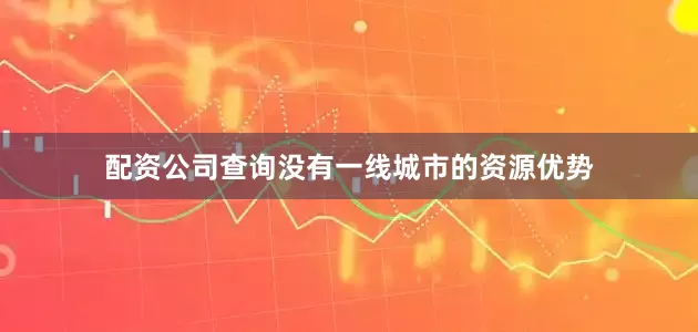 配资公司查询没有一线城市的资源优势
