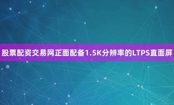 股票配资交易网正面配备1.5K分辨率的LTPS直面屏