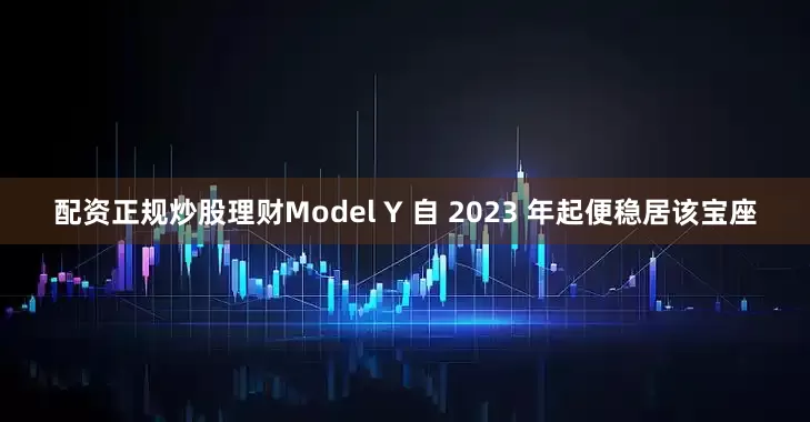 配资正规炒股理财Model Y 自 2023 年起便稳居该宝座