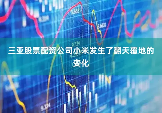 三亚股票配资公司小米发生了翻天覆地的变化