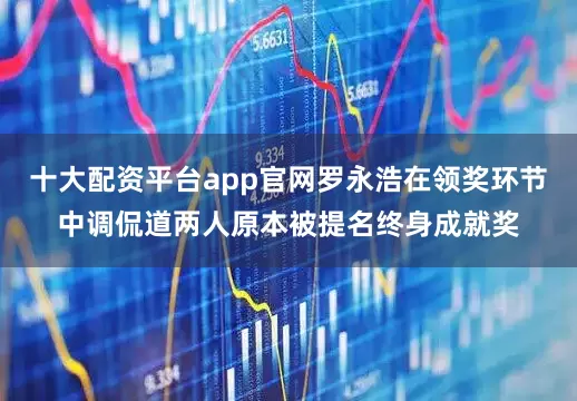 十大配资平台app官网罗永浩在领奖环节中调侃道两人原本被提名终身成就奖